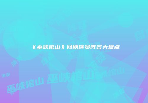 《巫峡棺山》网剧演员阵容大盘点
