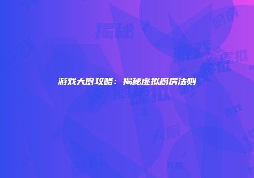 游戏大厨攻略:揭秘虚拟厨房法则