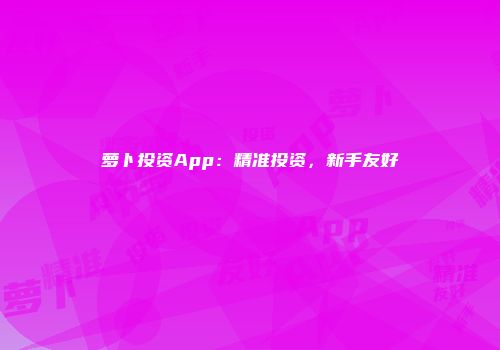 萝卜投资App：精准投资，新手友好