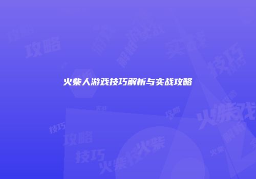 火柴人游戏技巧解析与实战攻略
