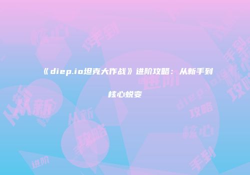 《diep.io坦克大作战》进阶攻略：从新手到核心蜕变