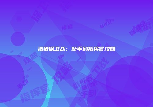 猪猪保卫战：新手到指挥官攻略