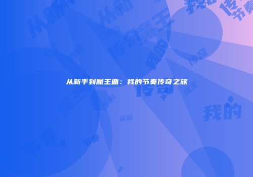 从新手到魔王曲：我的节奏传奇之旅