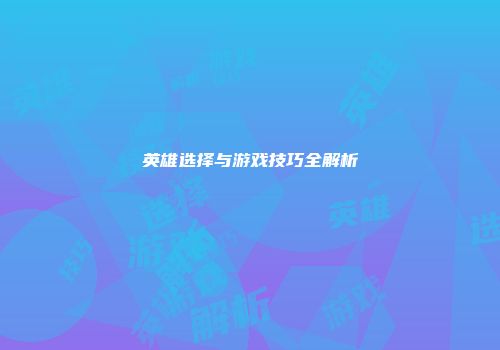 英雄选择与游戏技巧全解析