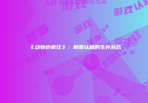 《动物也疯狂》:颠覆认知的生存游戏