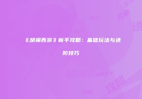 《胡闹西游》新手攻略：基础玩法与进阶技巧