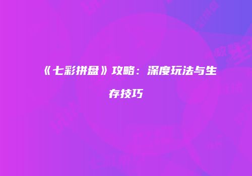《七彩拼盘》攻略：深度玩法与生存技巧