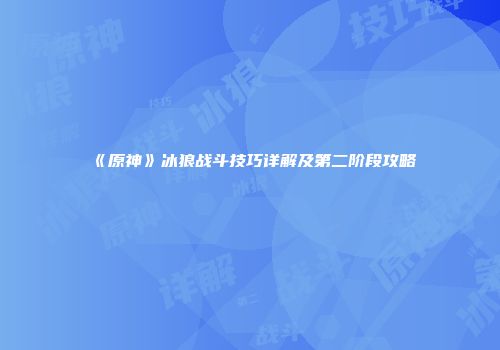 《原神》冰狼战斗技巧详解及第二阶段攻略
