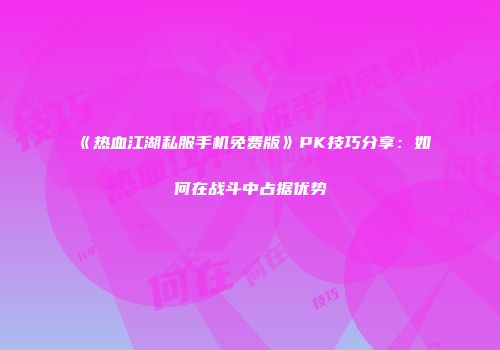 《热血江湖私服手机免费版》PK技巧分享：如何在战斗中占据优势