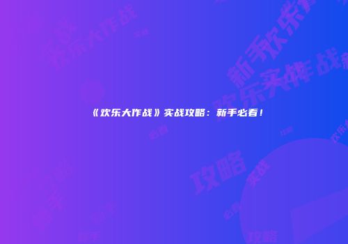 《欢乐大作战》实战攻略：新手必看！
