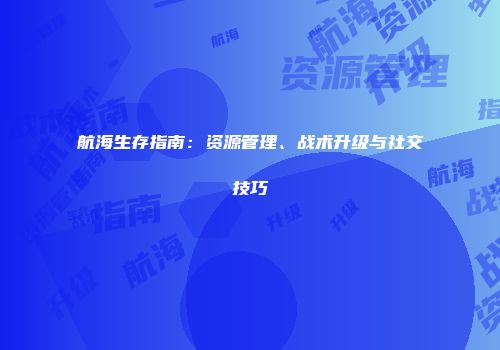 航海生存指南：资源管理、战术升级与社交技巧