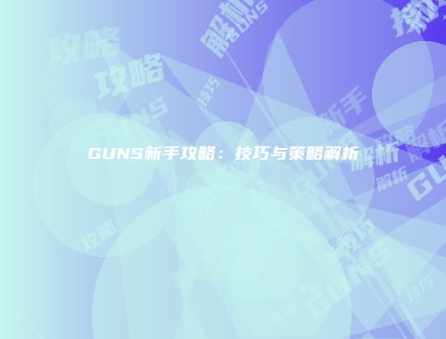GUNS新手攻略:技巧与策略解析