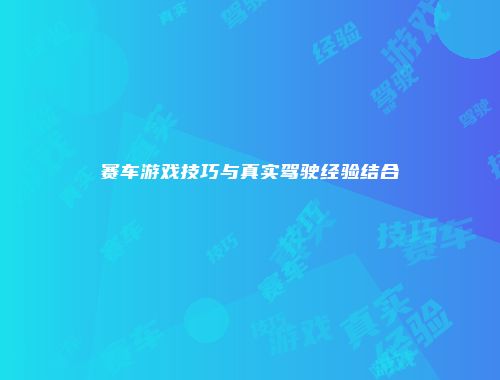 赛车游戏技巧与真实驾驶经验结合