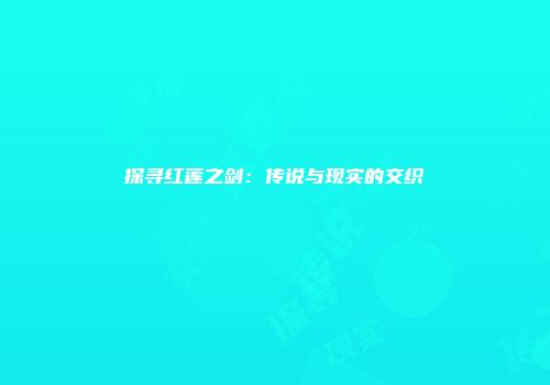 探寻红莲之剑：传说与现实的交织