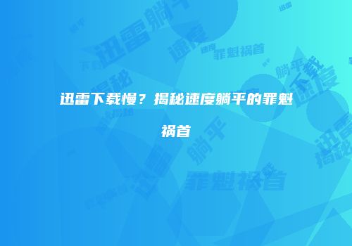 迅雷下载慢？揭秘速度躺平的罪魁祸首