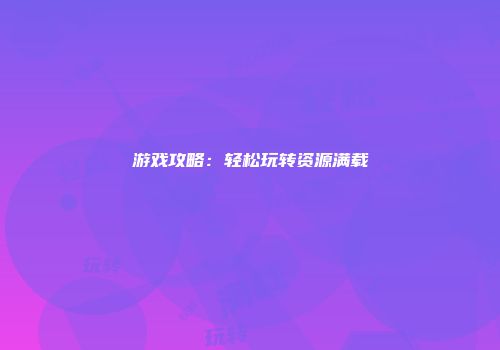 游戏攻略:轻松玩转资源满载