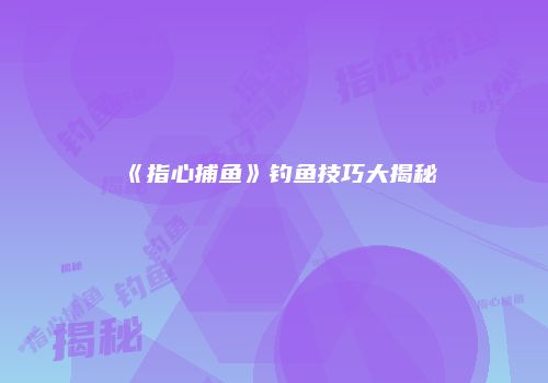 《指心捕鱼》钓鱼技巧大揭秘