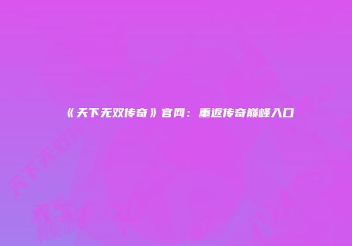 《天下无双传奇》官网：重返传奇巅峰入口