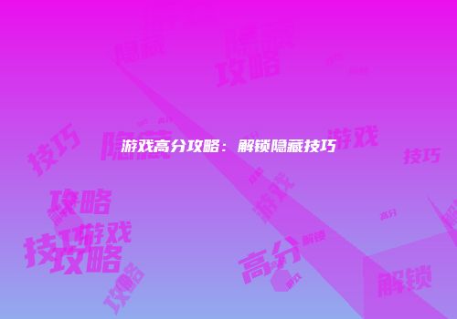 游戏高分攻略:解锁隐藏技巧