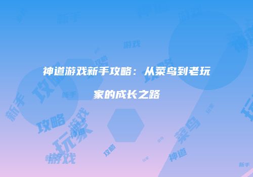 神道游戏新手攻略:从菜鸟到老玩家的成长之路