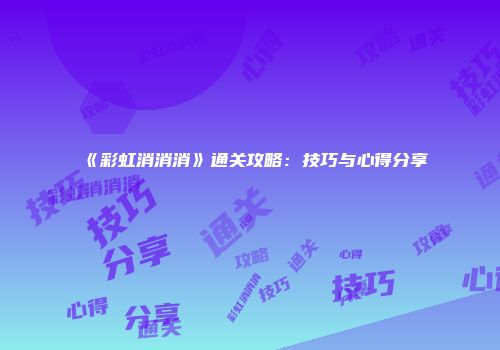 《彩虹消消消》通关攻略:技巧与心得分享