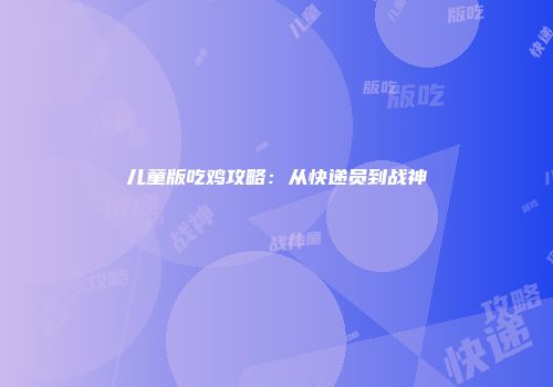 儿童版吃鸡攻略:从快递员到战神