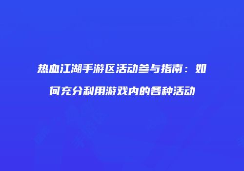 热血江湖手游区活动参与指南：如何充分利用游戏内的各种活动