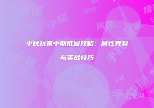 平民玩家中期推图攻略：属性克制与实战技巧