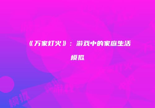 《万家灯火》：游戏中的家庭生活模拟