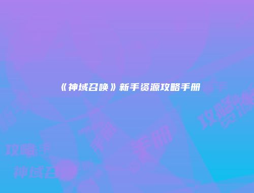 《神域召唤》新手资源攻略手册
