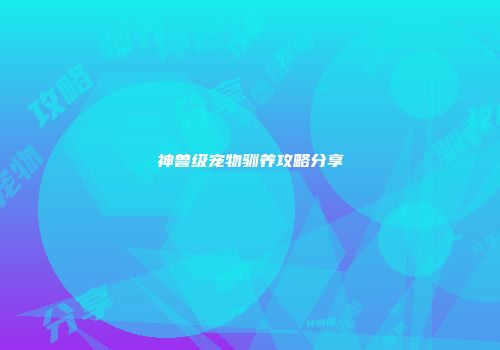 神兽级宠物驯养攻略分享