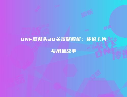 DNF蘑菇头30关攻略解析：传说卡片与角色故事