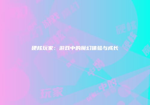 硬核玩家：游戏中的魔幻体验与成长