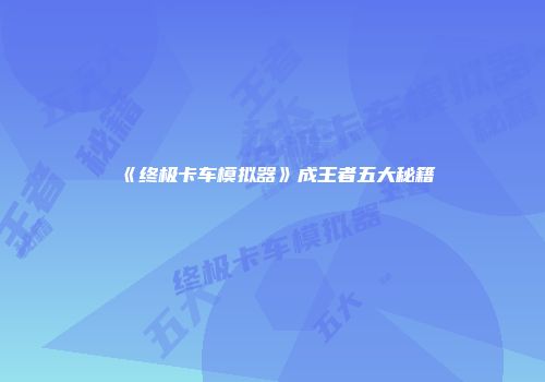 《终极卡车模拟器》成王者五大秘籍