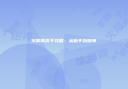 火箭筒高手攻略：从新手到炮神
