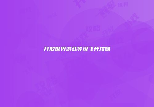 开放世界游戏等级飞升攻略
