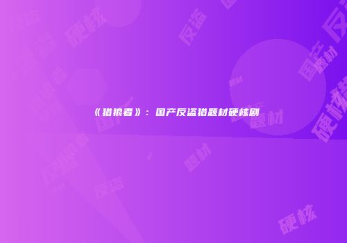 《猎狼者》：国产反盗猎题材硬核剧