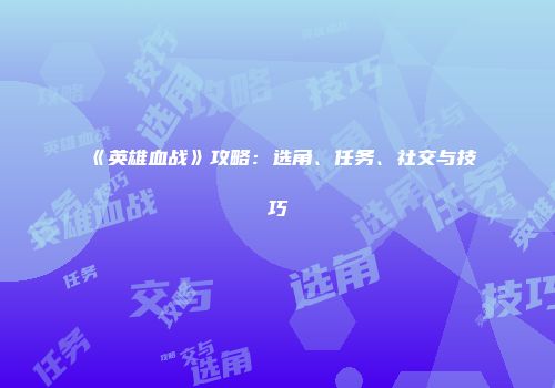 《英雄血战》攻略：选角、任务、社交与技巧
