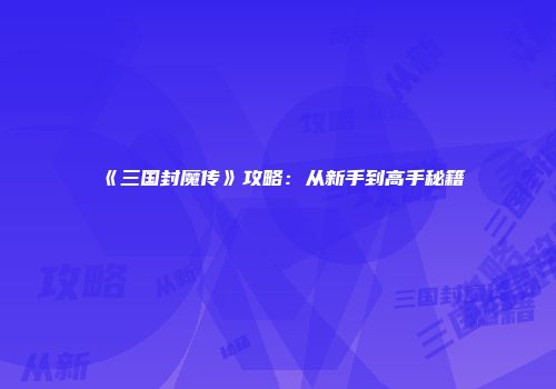 《三国封魔传》攻略:从新手到高手秘籍