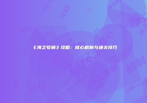 《海之号角》攻略：核心机制与通关技巧