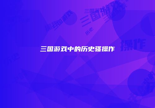 三国游戏中的历史骚操作