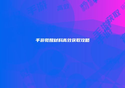 手游觉醒材料高效获取攻略