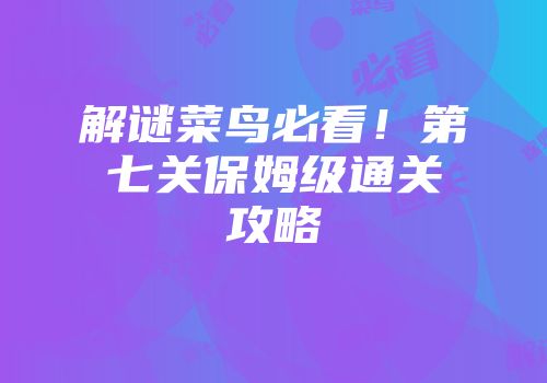 解谜菜鸟必看！第七关保姆级通关攻略