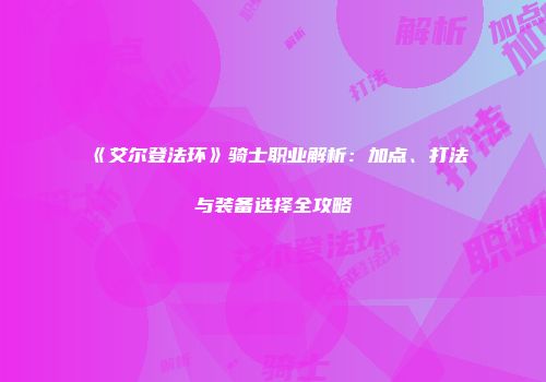 《艾尔登法环》骑士职业解析：加点、打法与装备选择全攻略