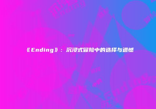 《Ending》：沉浸式冒险中的选择与遗憾