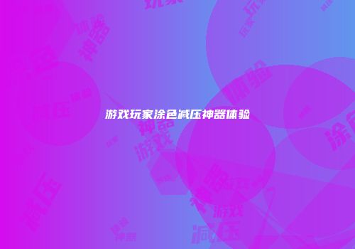 游戏玩家涂色减压神器体验