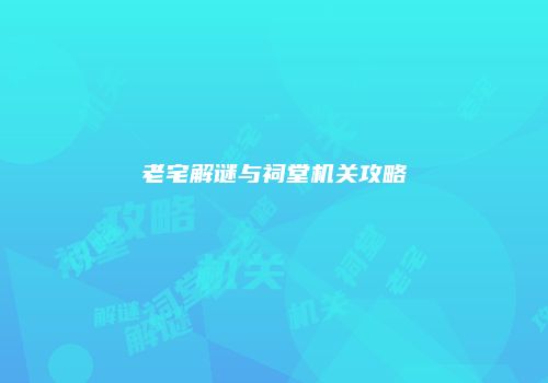 老宅解谜与祠堂机关攻略