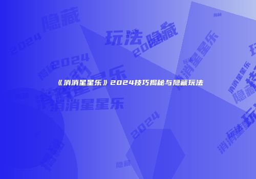 《消消星星乐》2024技巧揭秘与隐藏玩法