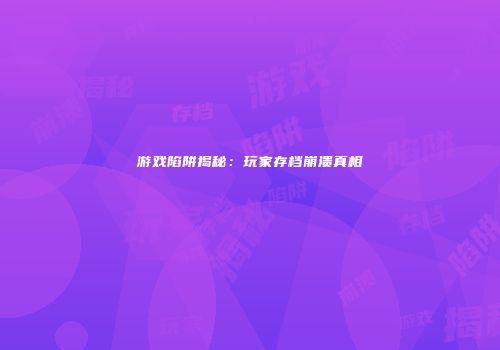 游戏陷阱揭秘：玩家存档崩溃真相