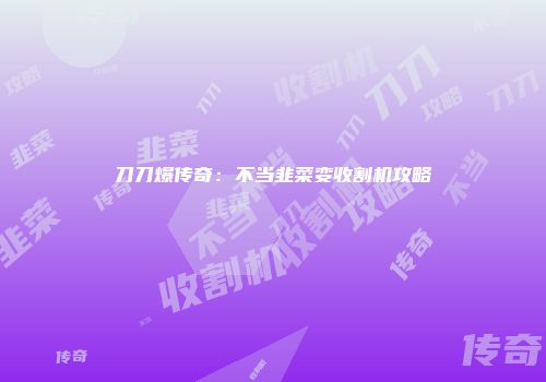 刀刀爆传奇：不当韭菜变收割机攻略